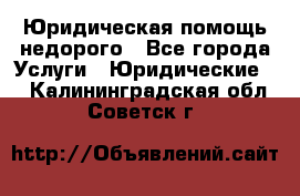 Юридическая помощь недорого - Все города Услуги » Юридические   . Калининградская обл.,Советск г.